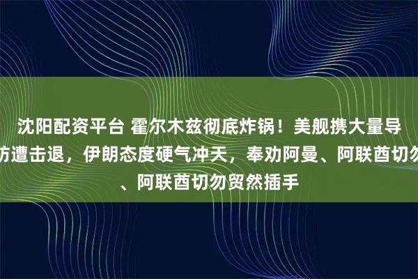 沈阳配资平台 霍尔木兹彻底炸锅！美舰携大量导弹强行突防遭击退，伊朗态度硬气冲天，奉劝阿曼、阿联酋切勿贸然插手