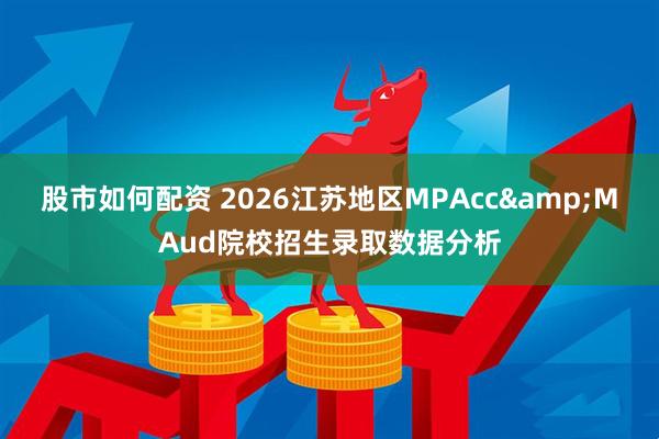股市如何配资 2026江苏地区MPAcc&MAud院校招生录取数据分析