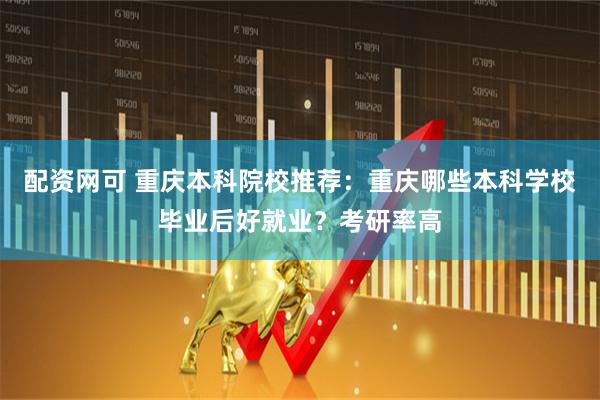 配资网可 重庆本科院校推荐：重庆哪些本科学校毕业后好就业？考研率高