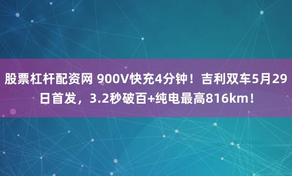 股票杠杆配资网 900V快充4分钟！吉利双车5月29日首发，3.2秒破百+纯电最高816km！
