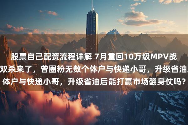 股票自己配资流程详解 7月重回10万级MPV战场！日产NV200携油电双杀来了，曾圈粉无数个体户与快递小哥，升级省油后能打赢市场翻身仗吗？
