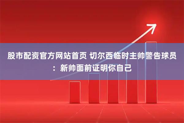 股市配资官方网站首页 切尔西临时主帅警告球员：新帅面前证明你自己
