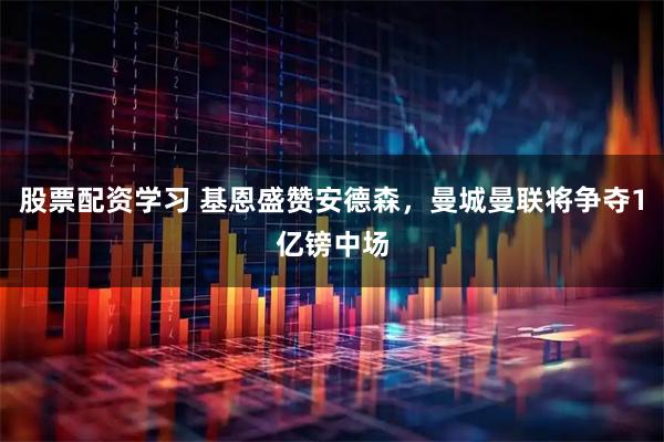 股票配资学习 基恩盛赞安德森，曼城曼联将争夺1亿镑中场