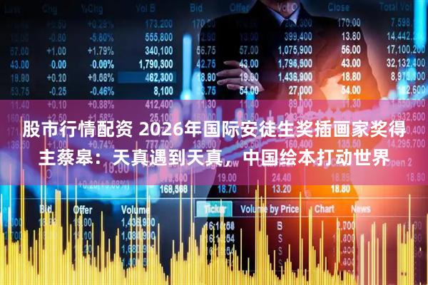 股市行情配资 2026年国际安徒生奖插画家奖得主蔡皋：天真遇到天真，中国绘本打动世界