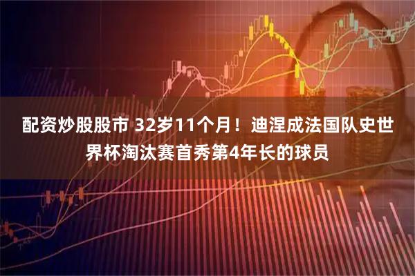 配资炒股股市 32岁11个月！迪涅成法国队史世界杯淘汰赛首秀第4年长的球员