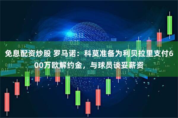 免息配资炒股 罗马诺：科莫准备为利贝拉里支付600万欧解约金，与球员谈妥薪资
