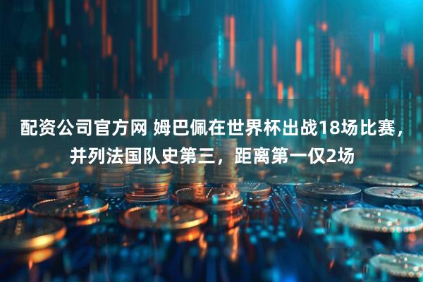配资公司官方网 姆巴佩在世界杯出战18场比赛，并列法国队史第三，距离第一仅2场