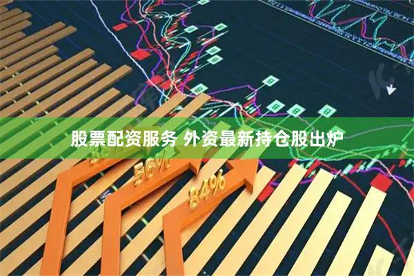 股票配资服务 外资最新持仓股出炉