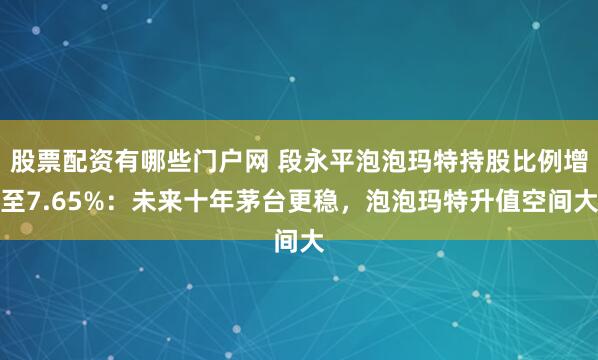 股票配资有哪些门户网 段永平泡泡玛特持股比例增至7.65%：未来十年茅台更稳，泡泡玛特升值空间大