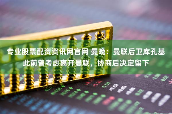 专业股票配资资讯网官网 曼晚：曼联后卫库孔基此前曾考虑离开曼联，协商后决定留下