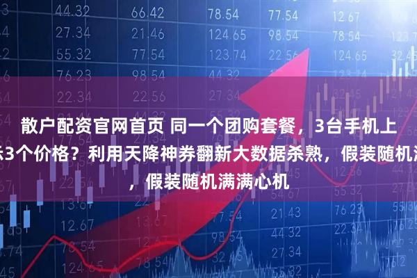 散户配资官网首页 同一个团购套餐,3台手机上竟然显示3个价格?利用天降神券翻新大数据杀熟,假装随机满满心机