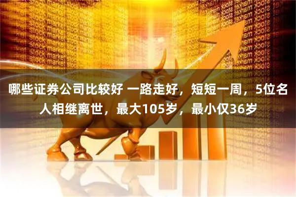 哪些证券公司比较好 一路走好，短短一周，5位名人相继离世，最大105岁，最小仅36岁