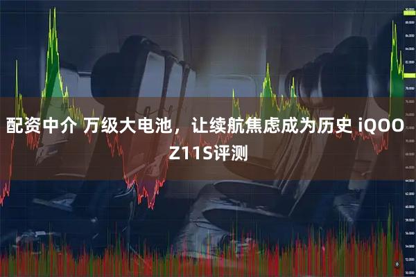 配资中介 万级大电池,让续航焦虑成为历史 iQOO Z11S评测